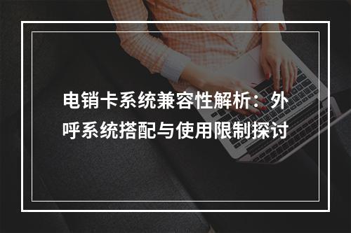 电销卡系统兼容性解析：外呼系统搭配与使用限制探讨