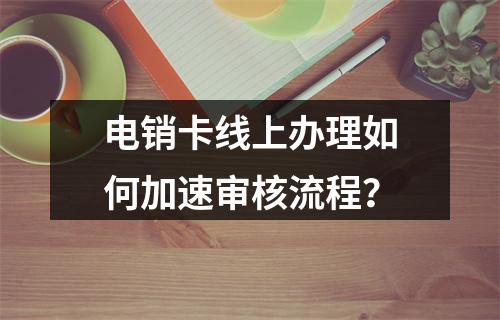 电销卡线上办理如何加速审核流程？
