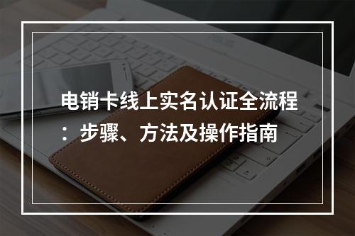 电销卡线上实名认证全流程：步骤、方法及操作指南