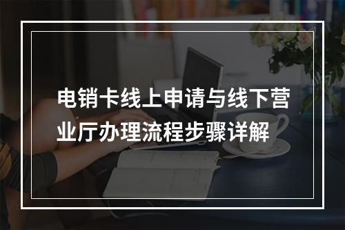 电销卡线上申请与线下营业厅办理流程步骤详解