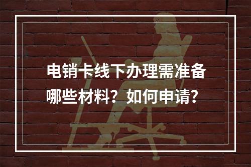 电销卡线下办理需准备哪些材料？如何申请？