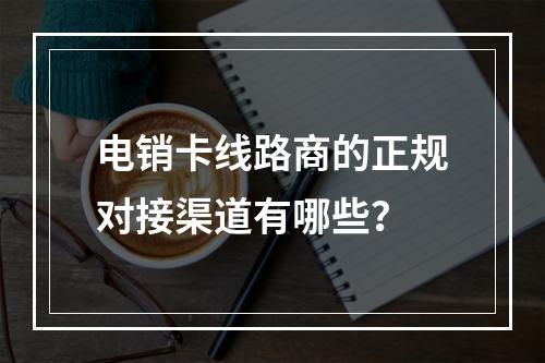 电销卡线路商的正规对接渠道有哪些？