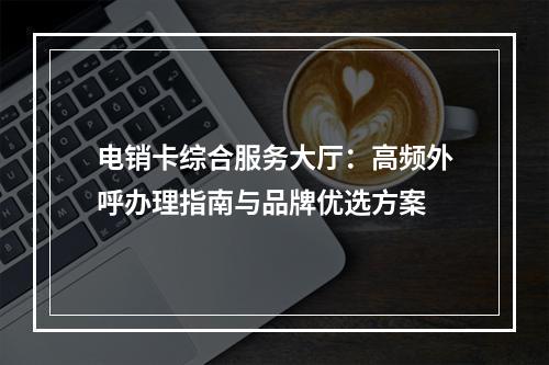 电销卡综合服务大厅：高频外呼办理指南与品牌优选方案