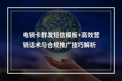 电销卡群发短信模板+高效营销话术与合规推广技巧解析