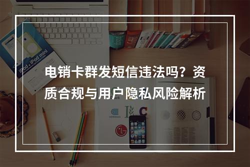 电销卡群发短信违法吗？资质合规与用户隐私风险解析