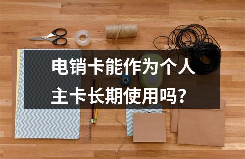 电销卡能作为个人主卡长期使用吗？