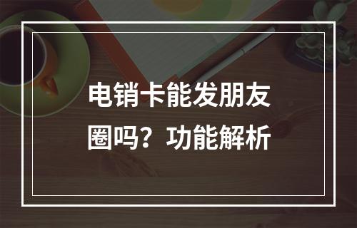 电销卡能发朋友圈吗？功能解析