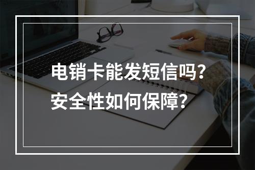 电销卡能发短信吗？安全性如何保障？