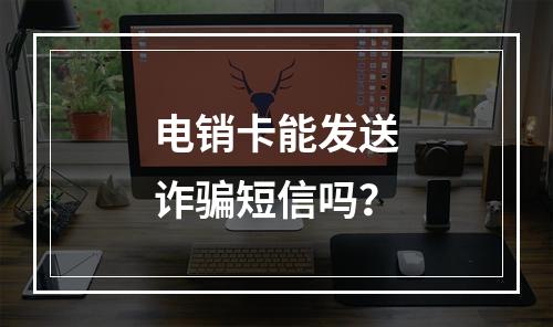 电销卡能发送诈骗短信吗？