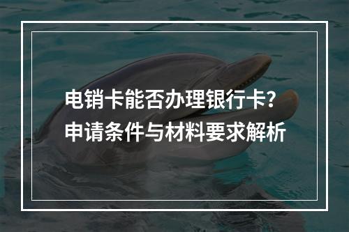 电销卡能否办理银行卡？申请条件与材料要求解析
