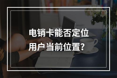 电销卡能否定位用户当前位置？