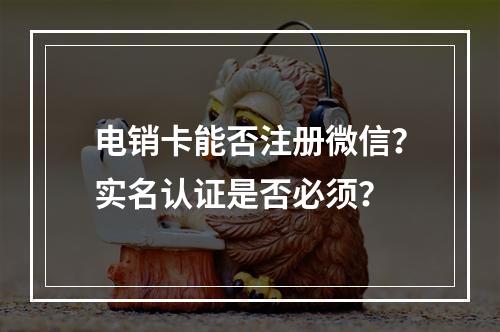 电销卡能否注册微信？实名认证是否必须？
