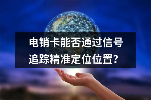 电销卡能否通过信号追踪精准定位位置？