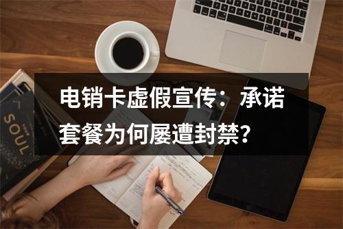 电销卡虚假宣传：承诺套餐为何屡遭封禁？