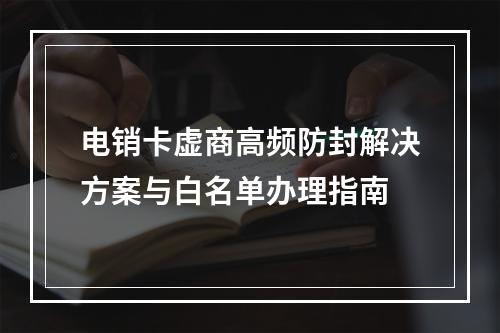 电销卡虚商高频防封解决方案与白名单办理指南