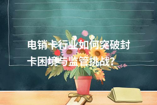 电销卡行业如何突破封卡困境与监管挑战？
