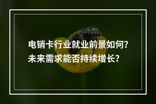 电销卡行业就业前景如何？未来需求能否持续增长？