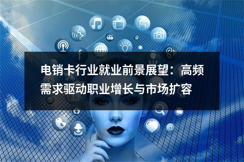 电销卡行业就业前景展望：高频需求驱动职业增长与市场扩容