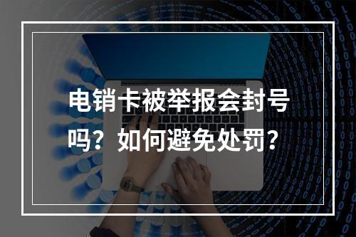 电销卡被举报会封号吗？如何避免处罚？