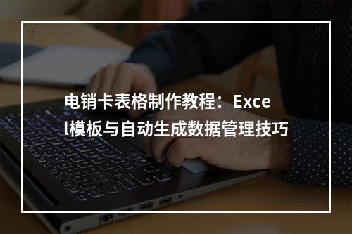 电销卡表格制作教程：Excel模板与自动生成数据管理技巧