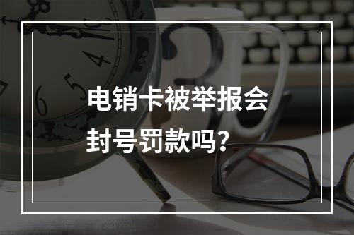 电销卡被举报会封号罚款吗？