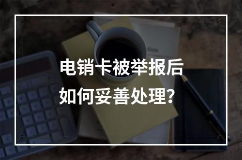 电销卡被举报后如何妥善处理？