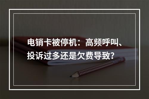 电销卡被停机：高频呼叫、投诉过多还是欠费导致？