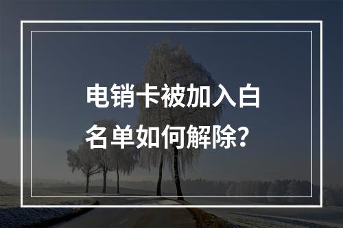 电销卡被加入白名单如何解除？