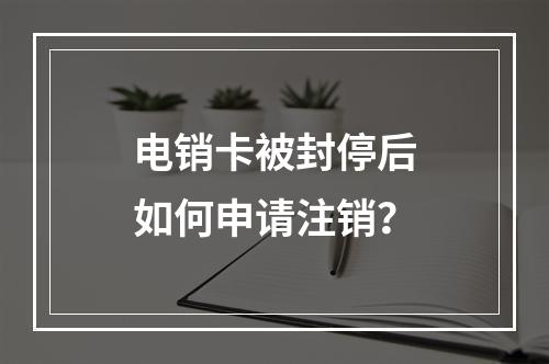 电销卡被封停后如何申请注销？