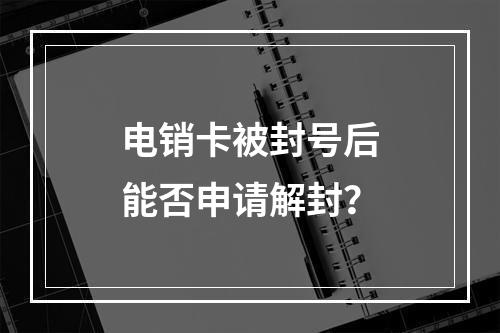 电销卡被封号后能否申请解封？