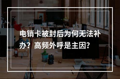 电销卡被封后为何无法补办？高频外呼是主因？