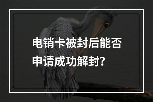 电销卡被封后能否申请成功解封？