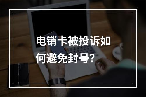 电销卡被投诉如何避免封号？