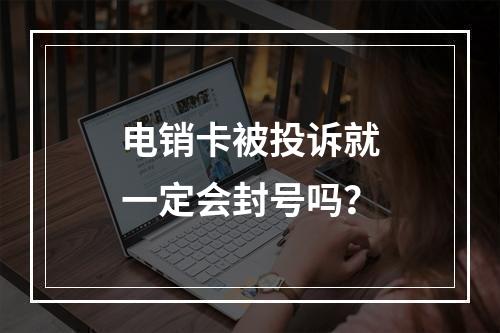 电销卡被投诉就一定会封号吗？