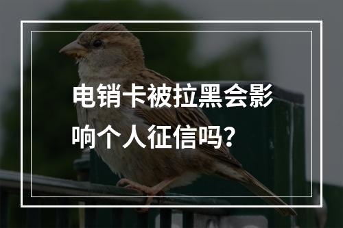 电销卡被拉黑会影响个人征信吗？