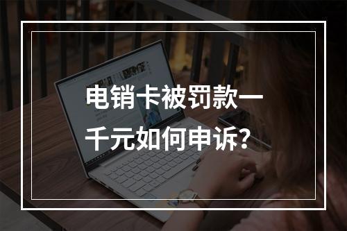 电销卡被罚款一千元如何申诉？