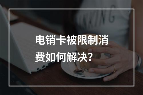 电销卡被限制消费如何解决？