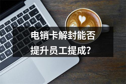 电销卡解封能否提升员工提成？