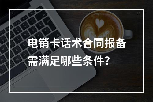 电销卡话术合同报备需满足哪些条件？