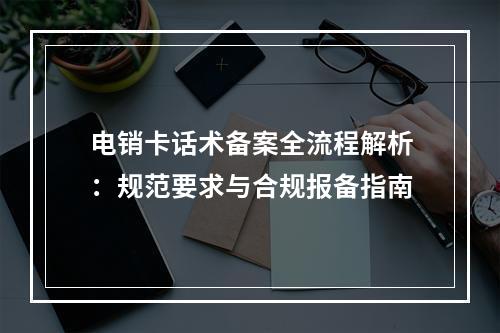 电销卡话术备案全流程解析：规范要求与合规报备指南