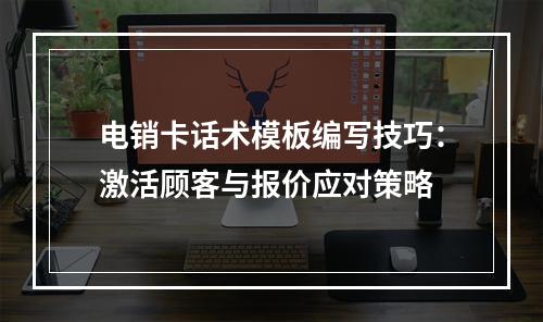 电销卡话术模板编写技巧：激活顾客与报价应对策略