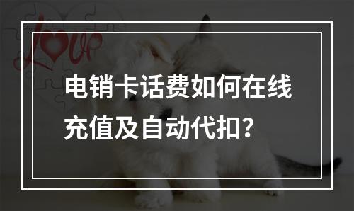 电销卡话费如何在线充值及自动代扣？