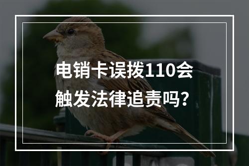 电销卡误拨110会触发法律追责吗？