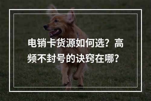电销卡货源如何选？高频不封号的诀窍在哪？