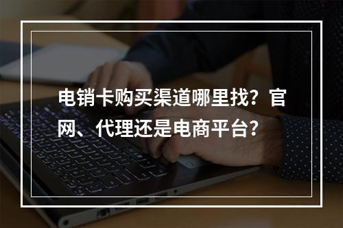 电销卡购买渠道哪里找？官网、代理还是电商平台？