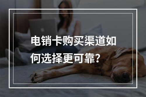 电销卡购买渠道如何选择更可靠？