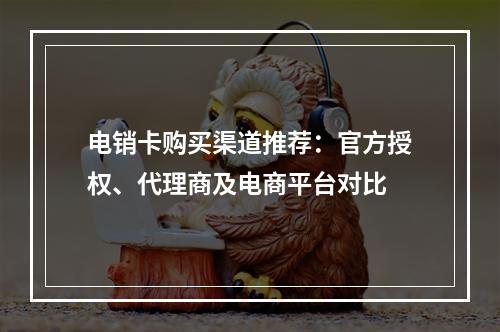 电销卡购买渠道推荐：官方授权、代理商及电商平台对比