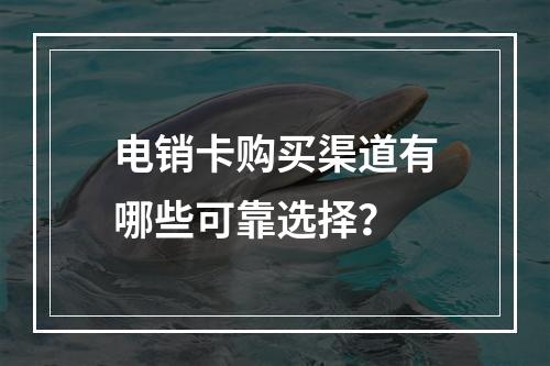 电销卡购买渠道有哪些可靠选择？