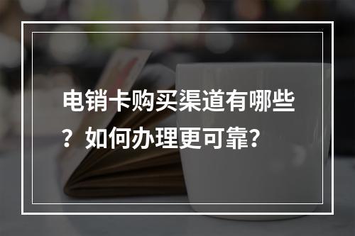电销卡购买渠道有哪些？如何办理更可靠？