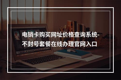电销卡购买网址价格查询系统-不封号套餐在线办理官网入口